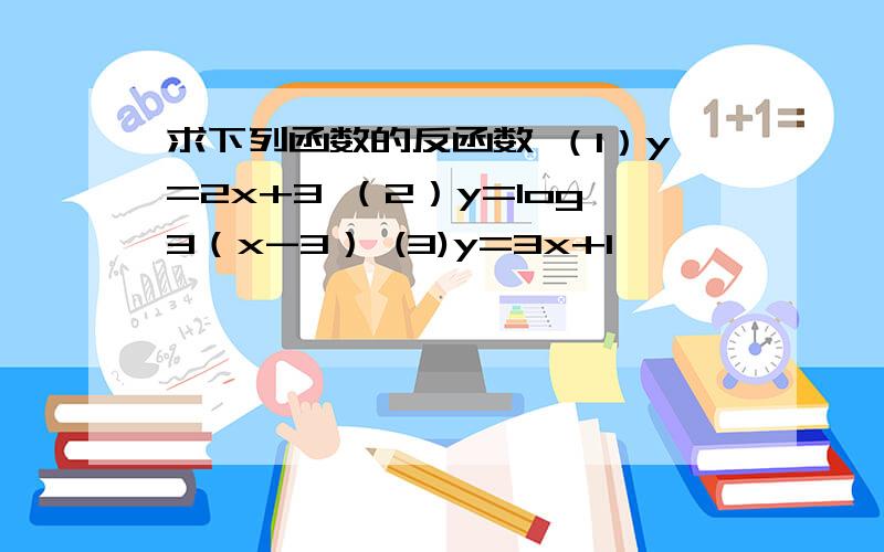 求下列函数的反函数 （1）y=2x+3 （2）y=log3（x-3） (3)y=3x+1