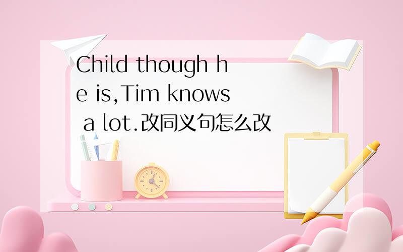 Child though he is,Tim knows a lot.改同义句怎么改