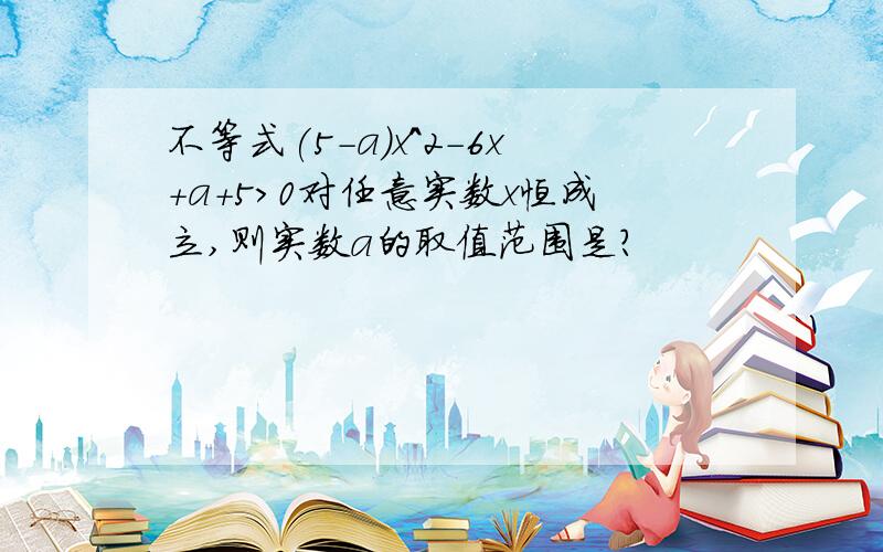 不等式(5-a)x^2-6x+a+5>0对任意实数x恒成立,则实数a的取值范围是?