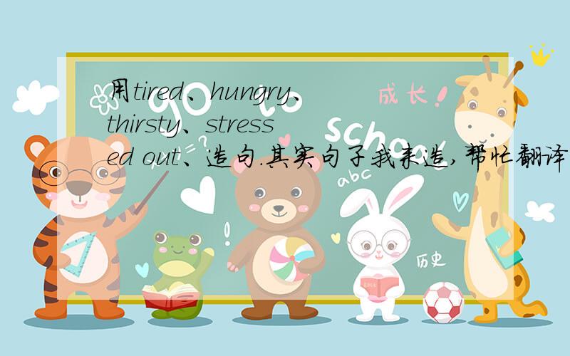 用tired、hungry、thirsty、stressed out、造句.其实句子我来造,帮忙翻译成英文就可以了1.丽萨坐了一天的车觉得很疲倦.2.卡特里娜没有吃早饭,现在觉得很饥饿.3.摩根才做了运动,觉得很口渴.4.快考