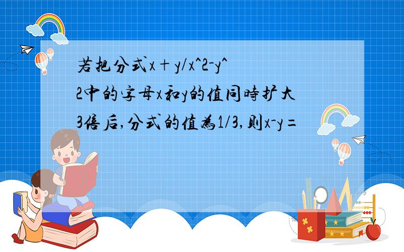 若把分式x+y/x^2-y^2中的字母x和y的值同时扩大3倍后,分式的值为1/3,则x-y=