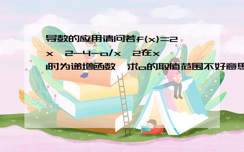 导数的应用请问若f(x)=2x^2-4-a/x^2在x>1时为递增函数,求a的取值范围不好意思,题目应是f(x)=x^2-4x+ a/x 在x>1时为递增函数,求a的取值范围