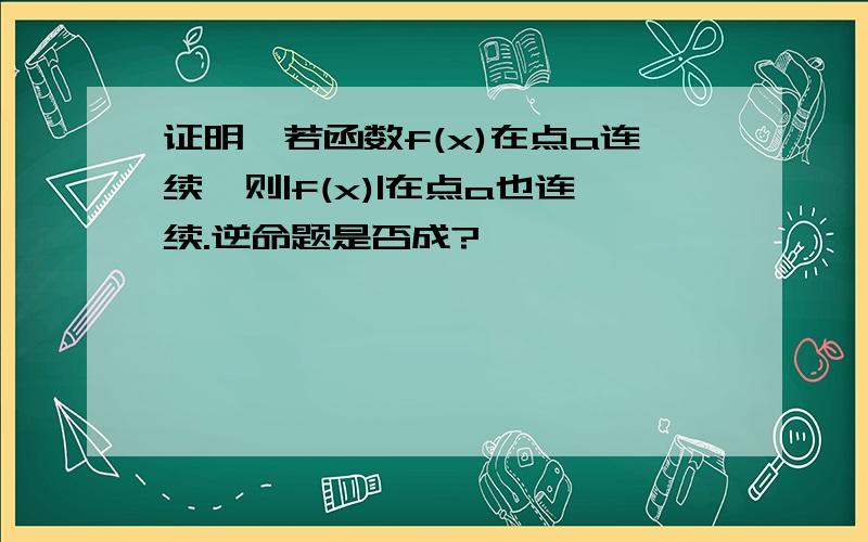 证明,若函数f(x)在点a连续,则|f(x)|在点a也连续.逆命题是否成?