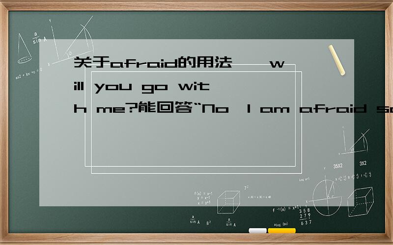 关于afraid的用法——will you go with me?能回答“No,I am afraid so