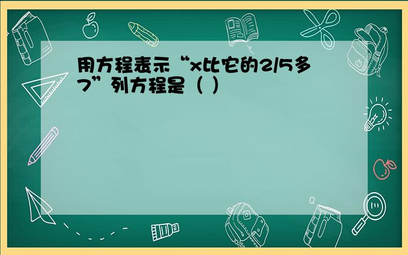 用方程表示“x比它的2/5多7”列方程是（ ）