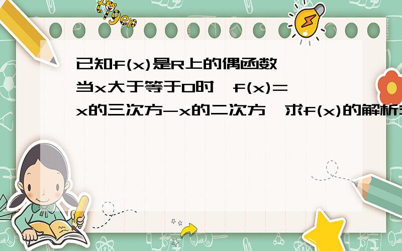 已知f(x)是R上的偶函数,当x大于等于0时,f(x)=x的三次方-x的二次方,求f(x)的解析式