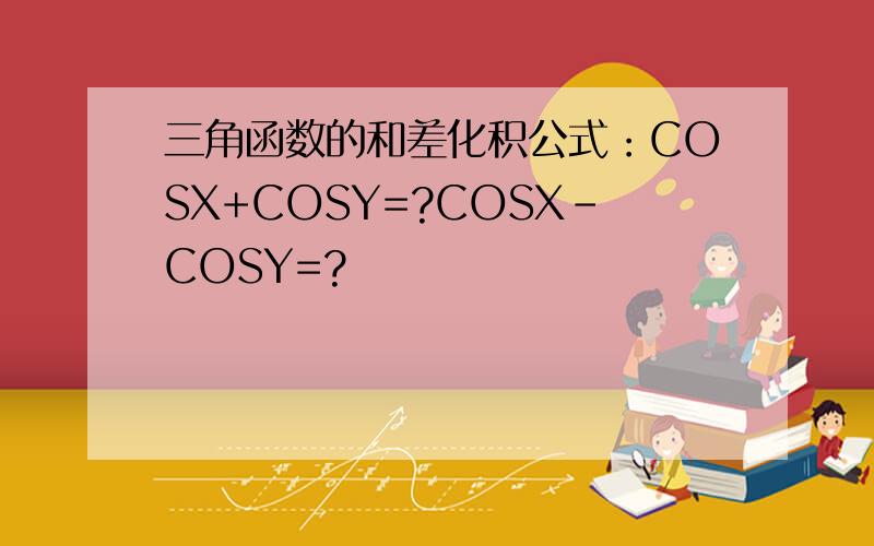 三角函数的和差化积公式：COSX+COSY=?COSX-COSY=?