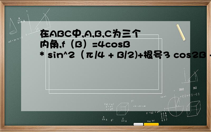 在ABC中,A,B,C为三个内角,f（B）=4cosB * sin^2（π/4 + B/2)+根号3 cos2B - 2cosB.1.若f（B）,求角B的度数2.若f(B)-m>2h恒成立,求M的取值范围1.若f（B）=2，求角B的度数