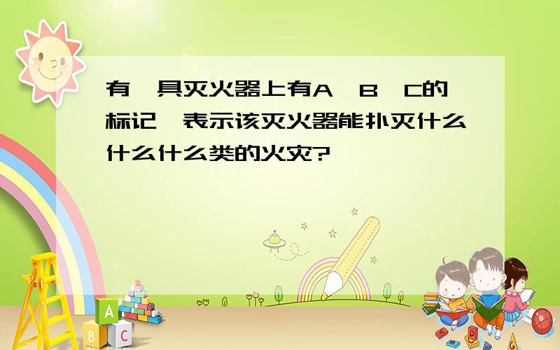 有一具灭火器上有A、B、C的标记,表示该灭火器能扑灭什么什么什么类的火灾?