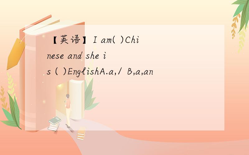 【英语】I am( )Chinese and she is ( )EnglishA.a,/ B,a,an