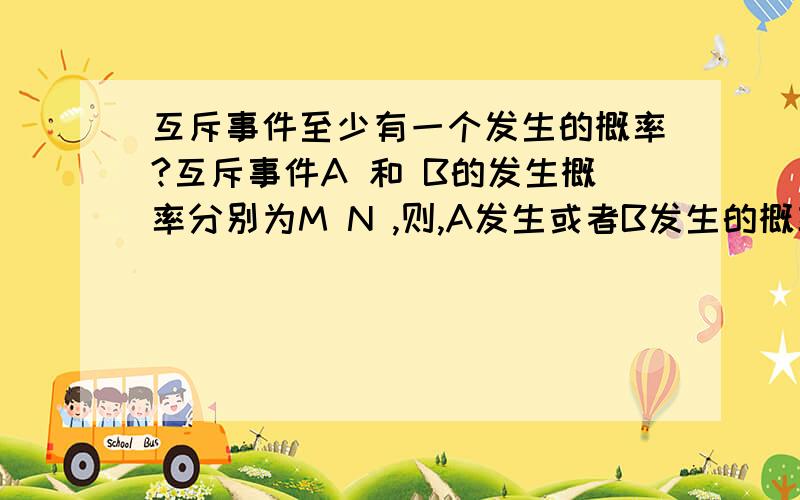 互斥事件至少有一个发生的概率?互斥事件A 和 B的发生概率分别为M N ,则,A发生或者B发生的概率是?