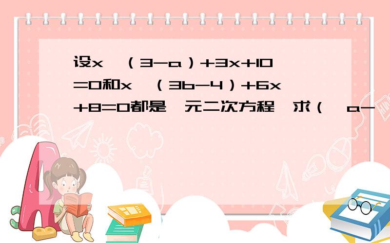 设x^（3-a）+3x+10=0和x^（3b-4）+6x+8=0都是一元二次方程,求（√a-√b）^2008*（√a+√b）^2009的值