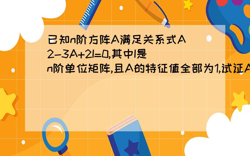 已知n阶方阵A满足关系式A^2-3A+2I=0,其中I是n阶单位矩阵,且A的特征值全部为1,试证A=I1楼是严重不对的