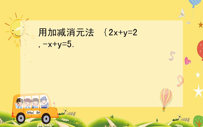 用加减消元法 ｛2x+y=2,-x+y=5.