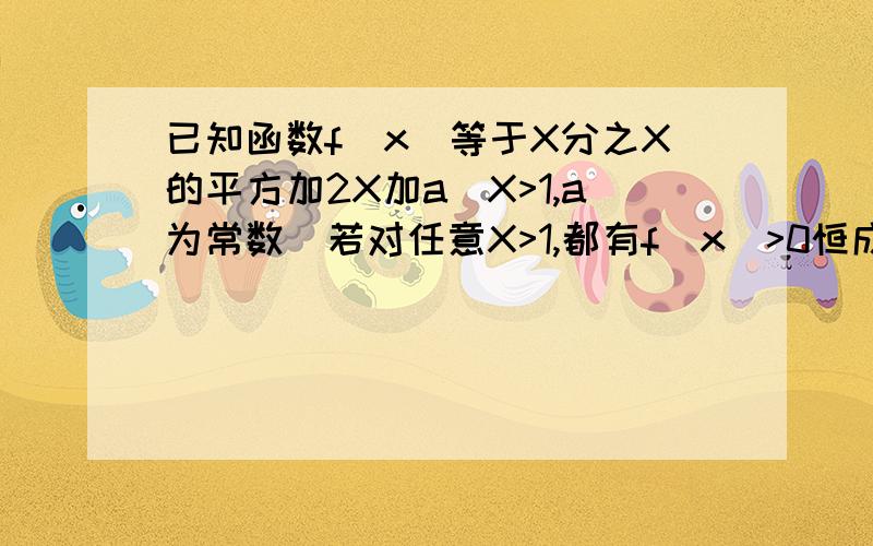 已知函数f(x）等于X分之X的平方加2X加a（X>1,a为常数）若对任意X>1,都有f(x)>0恒成立求实数a的取值范围