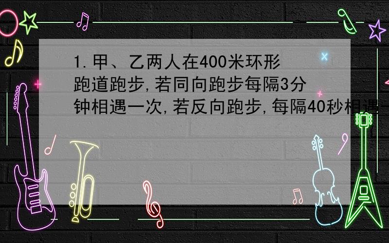 1.甲、乙两人在400米环形跑道跑步,若同向跑步每隔3分钟相遇一次,若反向跑步,每隔40秒相遇一次,则甲、乙两人的速度各多少?（甲比乙快)2.在农村,常常要把弯曲的河道改直,可以减少淤泥沙,请