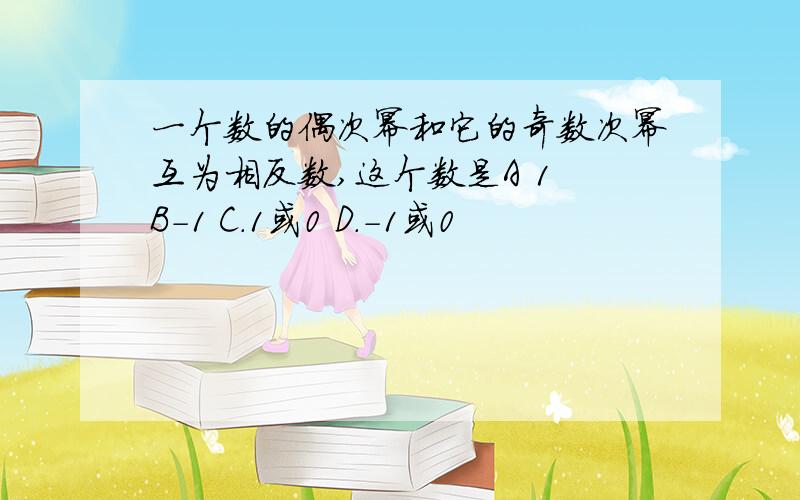 一个数的偶次幂和它的奇数次幂互为相反数,这个数是A 1 B-1 C.1或0 D.-1或0