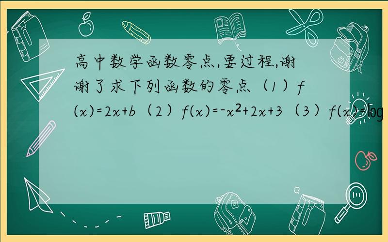 高中数学函数零点,要过程,谢谢了求下列函数的零点（1）f(x)=2x+b（2）f(x)=-x²+2x+3（3）f(x)=㏒∨3(x+2)（4）f(x)=2^x-2