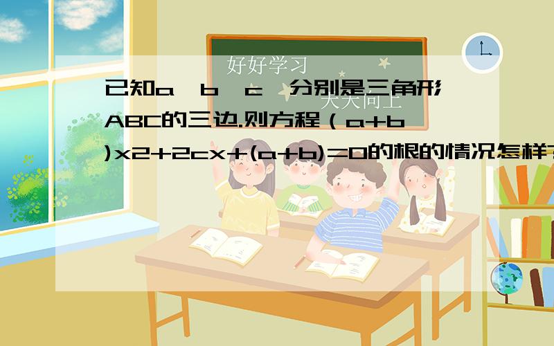 已知a,b,c,分别是三角形ABC的三边.则方程（a+b)x2+2cx+(a+b)=0的根的情况怎样?（其中x2指x的平方）