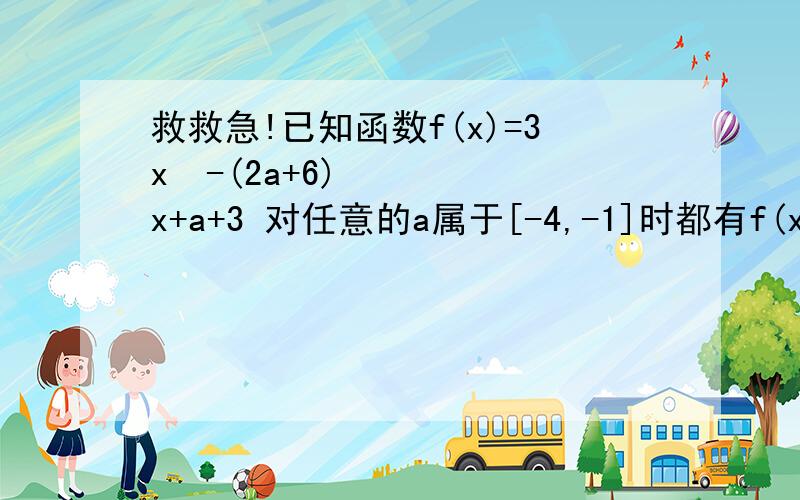 救救急!已知函数f(x)=3x²-(2a+6)x+a+3 对任意的a属于[-4,-1]时都有f(x)≥0恒成立,求x的取值范围