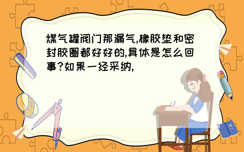 煤气罐阀门那漏气,橡胶垫和密封胶圈都好好的,具体是怎么回事?如果一经采纳,