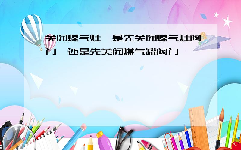 关闭煤气灶,是先关闭煤气灶阀门,还是先关闭煤气罐阀门