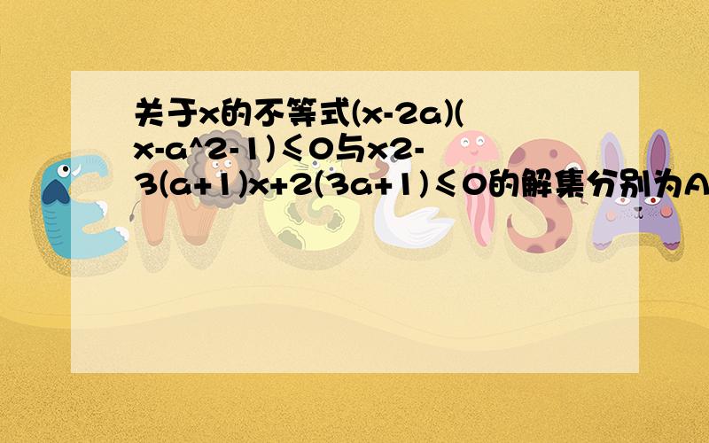 关于x的不等式(x-2a)(x-a^2-1)≤0与x2-3(a+1)x+2(3a+1)≤0的解集分别为A、B,求使A属于B的实数a的取值