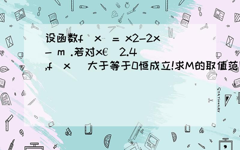 设函数f(x)= x2-2x- m .若对x€[2.4],f(x) 大于等于0恒成立!求M的取值范围