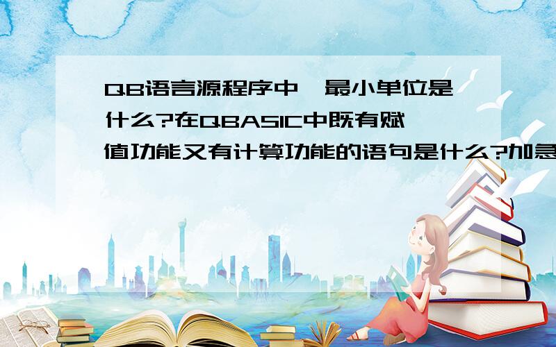 QB语言源程序中,最小单位是什么?在QBASIC中既有赋值功能又有计算功能的语句是什么?加急!