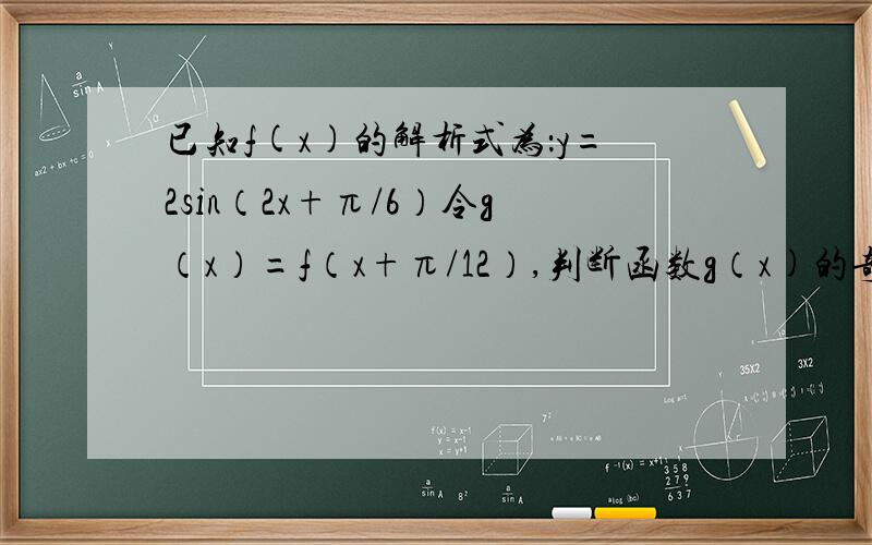 已知f(x)的解析式为：y=2sin（2x+π/6）令g（x）=f（x+π/12）,判断函数g（x)的奇偶性,并说明理由