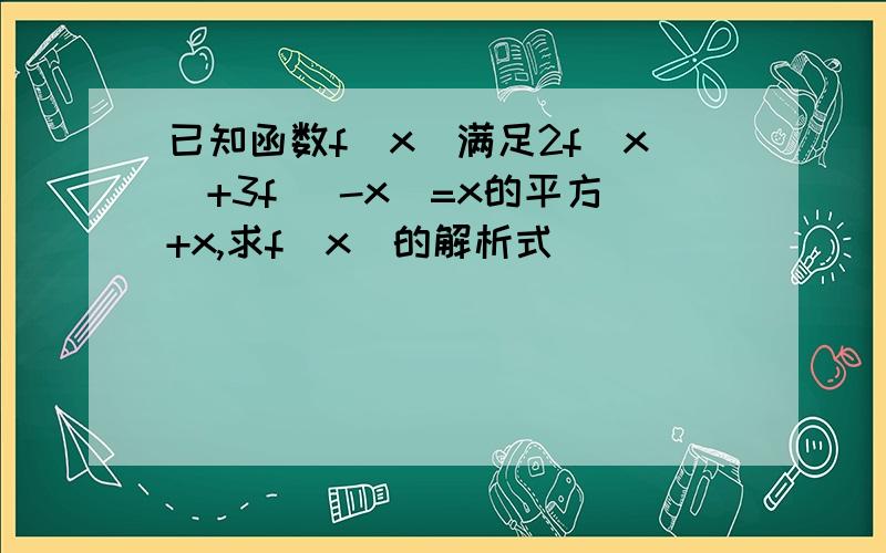 已知函数f(x)满足2f(x)+3f (-x)=x的平方+x,求f(x)的解析式