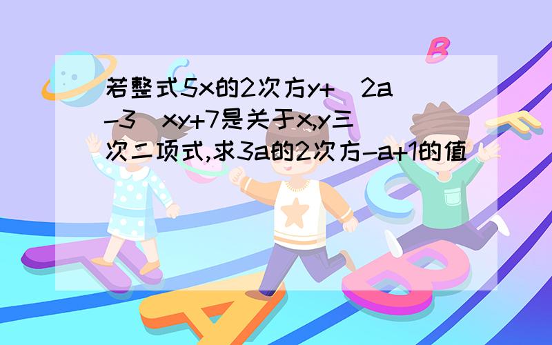 若整式5x的2次方y+（2a-3）xy+7是关于x,y三次二项式,求3a的2次方-a+1的值