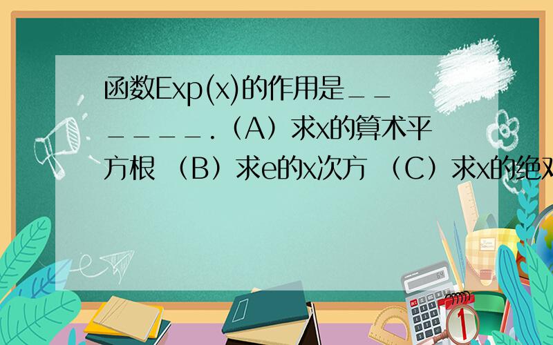 函数Exp(x)的作用是______.（A）求x的算术平方根 （B）求e的x次方 （C）求x的绝对值 （D）求x的整数值