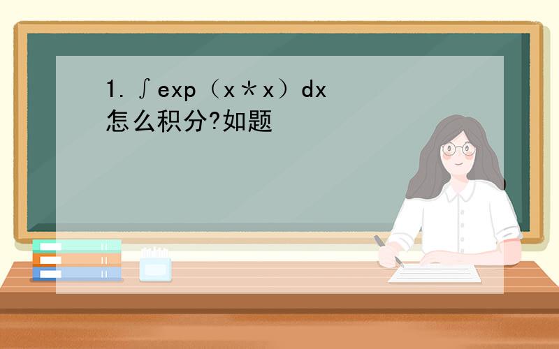 1.∫exp（x＊x）dx 怎么积分?如题