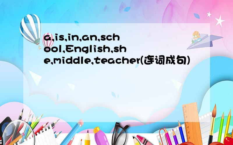 a,is,in,an,school,English,she,middle,teacher(连词成句)