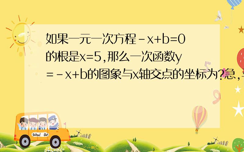 如果一元一次方程-x+b=0的根是x=5,那么一次函数y=-x+b的图象与x轴交点的坐标为?急,马上就要