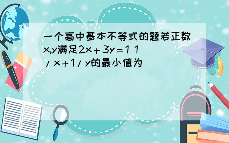 一个高中基本不等式的题若正数x,y满足2x＋3y＝1 1/x＋1/y的最小值为 ．