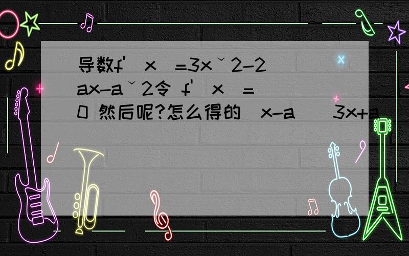 导数f'(x)=3xˇ2-2ax-aˇ2令 f'(x)=0 然后呢?怎么得的(x-a)(3x+a)