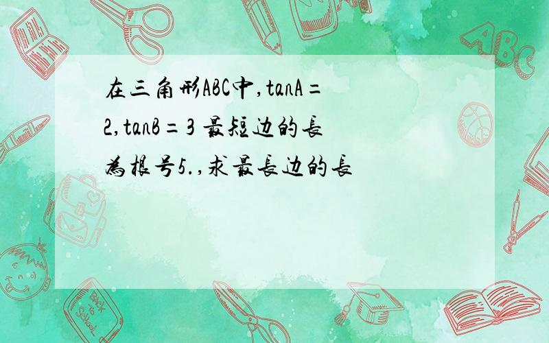 在三角形ABC中,tanA=2,tanB=3 最短边的长为根号5.,求最长边的长