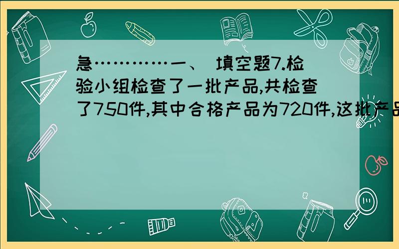 急…………一、 填空题7.检验小组检查了一批产品,共检查了750件,其中合格产品为720件,这批产品的合格率为 ．8.一件商品打九折后售价为180元,那么这件商品的原价为 （）．9.小丽的妈妈在银