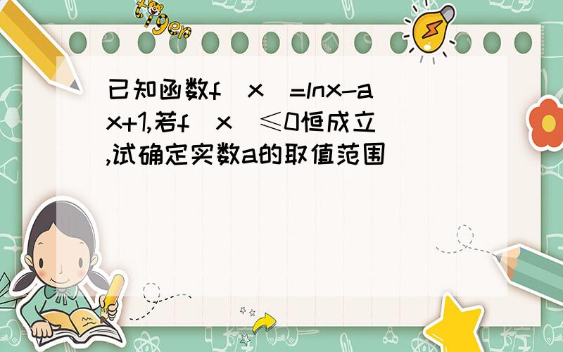 已知函数f(x)=lnx-ax+1,若f(x)≤0恒成立,试确定实数a的取值范围