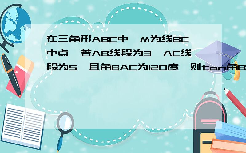 在三角形ABC中,M为线BC中点,若AB线段为3,AC线段为5,且角BAC为120度,则tan角BAM为多少如题