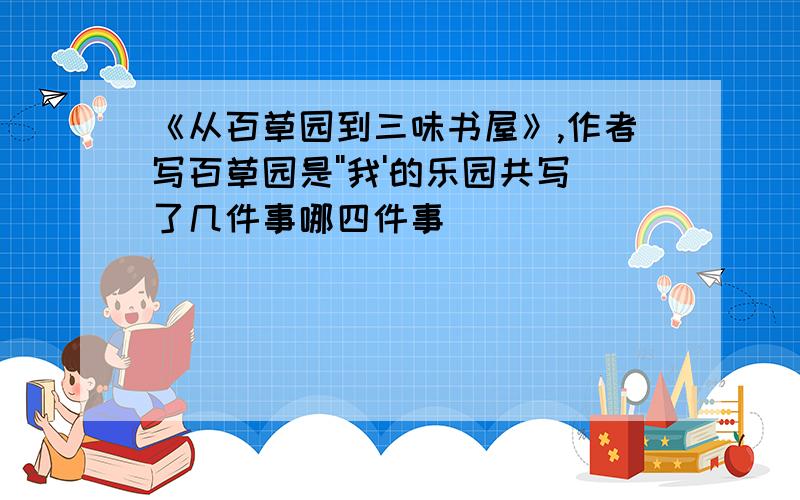 《从百草园到三味书屋》,作者写百草园是''我'的乐园共写了几件事哪四件事