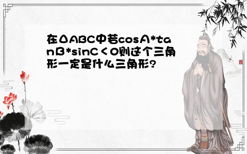 在ΔABC中若cosΑ*tanΒ*sinC＜0则这个三角形一定是什么三角形?