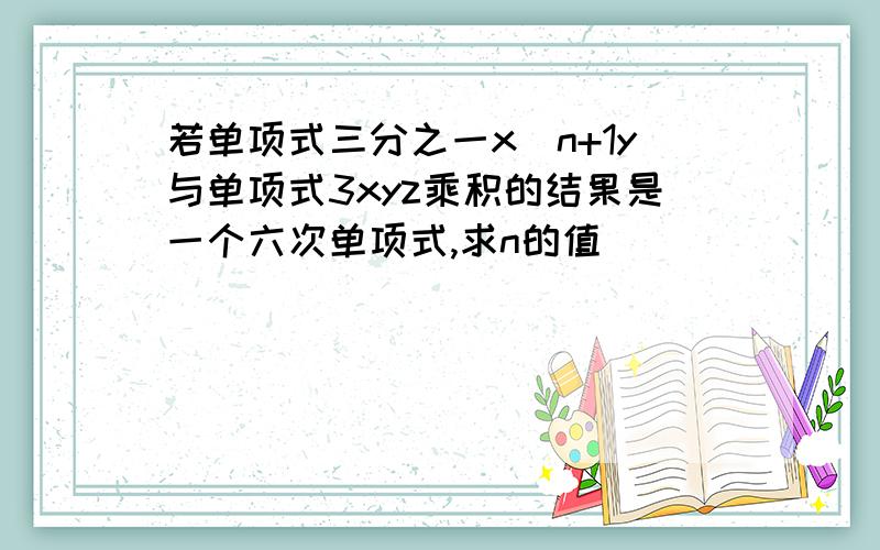 若单项式三分之一x^n+1y与单项式3xyz乘积的结果是一个六次单项式,求n的值