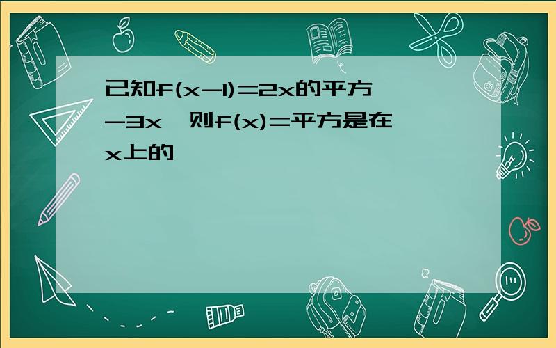 已知f(x-1)=2x的平方-3x,则f(x)=平方是在x上的