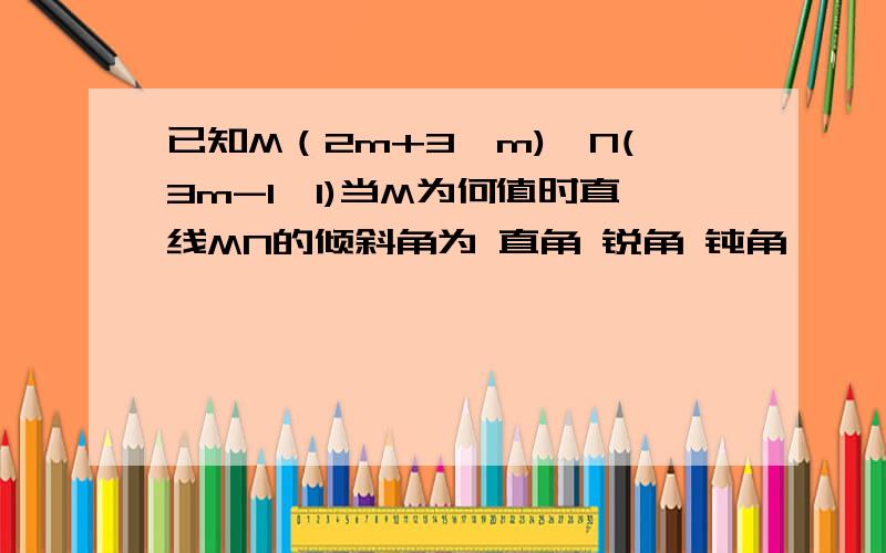 已知M（2m+3,m),N(3m-1,1)当M为何值时直线MN的倾斜角为 直角 锐角 钝角