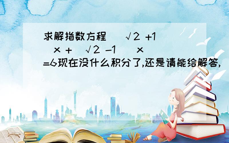 求解指数方程 (√2 +1)^x +(√2 -1)^x =6现在没什么积分了,还是请能给解答,