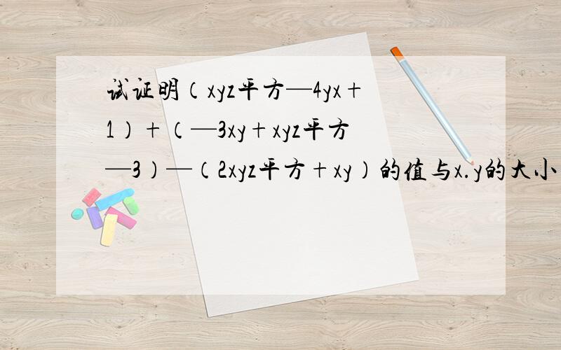 试证明（xyz平方—4yx+1）+（—3xy+xyz平方—3）—（2xyz平方+xy）的值与x.y的大小有关,而与z的大小无关