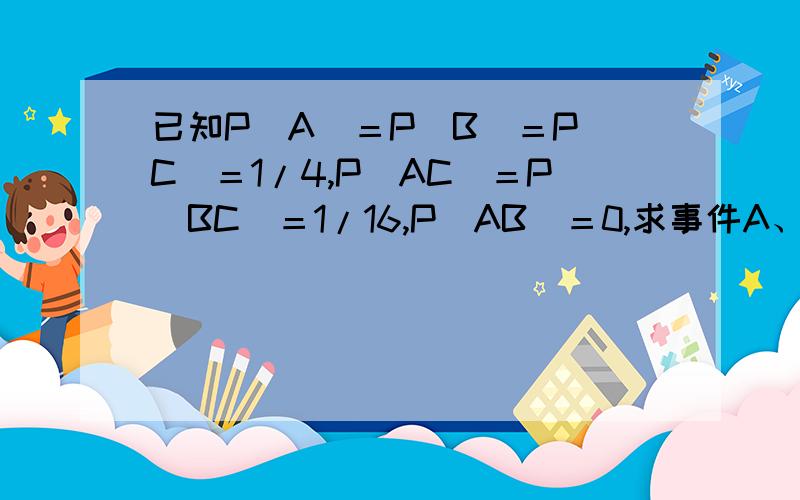 已知P（A）＝P（B）＝P（C）＝1/4,P（AC）＝P（BC）＝1/16,P（AB）＝0,求事件A、B、C全不发生的概率.